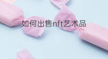 如何出售nft艺术品 艺术品如何变现
