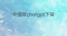 中国版chatgpt下架 chatgpt中国版