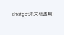 chatgpt未来能应用吗 chatgpt未来应用领域