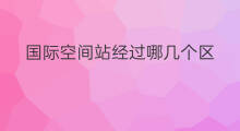 国际空间站经过哪几个区 国际空间站有哪几个人参加