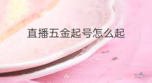 直播五金起号怎么起 五金引流方法