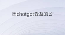 因chatgpt受益的公司(chatgpt受益公司)