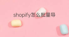 shopify怎么批量导入产品啊 怎么从shopify导入产品