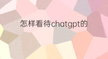 怎样看待chatgpt的诞生(chatgpt怎样诞生的)