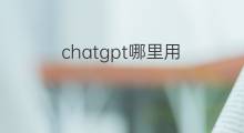 chatgpt哪里用 中国哪里用chatgpt
