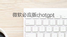 微软必应版chatgpt怎么用 微软必应版chatgpt
