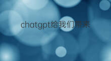 chatgpt给我们带来了什么(chatgpt到底给我们带来了什么)