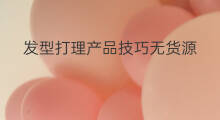 发型打理产品技巧无货源 雀巢产品技巧无货源