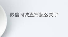 微信同城直播怎么关了 微信同城直播怎么直播