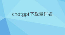 chatgpt下载量排名 chatgpt下载量