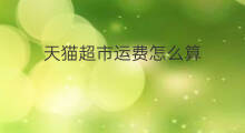 天猫超市运费怎么算 天猫超市算跨境电商吗