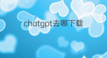 chatgpt去哪下载(去哪下载ChatGPT)