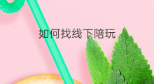 如何找线下陪玩 陪玩在哪个平台找线下店