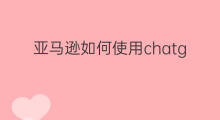 亚马逊如何使用chatgpt(亚马逊使用chatgpt教程)