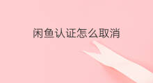 闲鱼认证怎么取消 闲鱼怎么取消交易