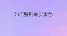 如何鉴别虾皮染色 怎么鉴别虾皮是否过期了