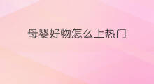 母婴好物怎么上热门 母婴好物分辩方法