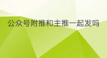 公众号附推和主推一起发吗 微信公众号怎么一起发