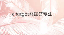 chatgpt能回答专业领域的问题吗(chatgpt能回答学术问题吗)