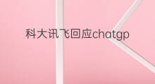 科大讯飞回应chatgpt 科大讯飞chatgpt