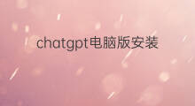 chatgpt电脑版安装新手教程 chatgpt电脑版安装教程