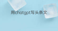 用chatgpt写头条文章怎么样(chatgpt写的文章)
