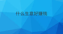 什么生意好赚钱 做什么生意最好赚钱