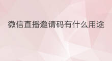 微信直播邀请码有什么用途 微信的直播有什么用途
