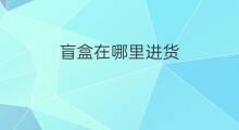 盲盒在哪里进货 密林盲盒哪里进货