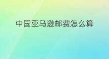 中国亚马逊邮费怎么算 德国亚马逊邮费怎么算