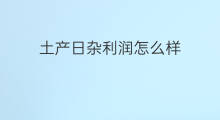 土产日杂利润怎么样 日杂店利润怎么样