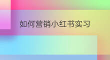 如何营销小红书实习 怎么营销小红书实习