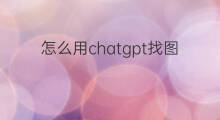 怎么用chatgpt找图(怎么用chatgpt修图)