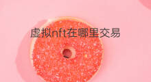 虚拟nft在哪里交易 nft在哪交易