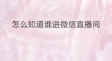 怎么知道谁进微信直播间 微信直播间怎么自动进