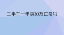 二手车一年赚10万正常吗 二手车怎么赚钱