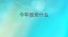 今年投资什么 今年投资什么好