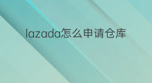 lazada怎么申请仓库集货点 lazada怎么绑定仓库