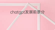 chatgpt发展前景分析 chatgpt发展前景和挑战