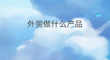 外贸做什么产品 做外贸什么产品好