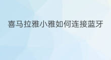 喜马拉雅小雅如何连接蓝牙 下载喜马拉雅怎么连接蓝牙