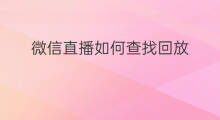 微信直播如何查找回放 如何开通微信直播回放