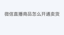 微信直播商品怎么开通卖货 微信怎么添加商品直播卖货
