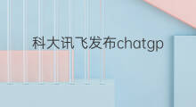 科大讯飞发布chatgpt产品(科大讯飞chatgpt)