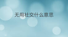 无用社交什么意思 什么是无用社交