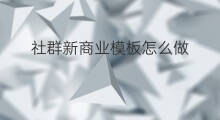 社群新商业模板怎么做 社群新商业模板怎么写