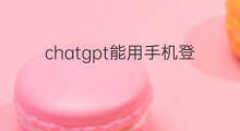 chatgpt能用手机登录吗 chatgpt能用手机登录么