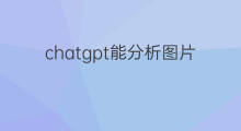 chatgpt能分析图片吗 chatgpt能生成图片吗