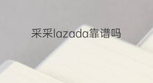 采采lazada靠谱吗 lazada采采店铺怎么加