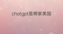 chatgpt是哪家美国公司推出的 chatgpt是美国公司开发的吗